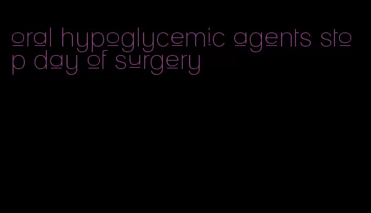 oral hypoglycemic agents stop day of surgery