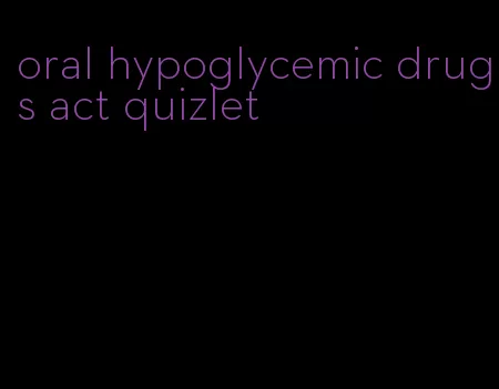 oral hypoglycemic drugs act quizlet