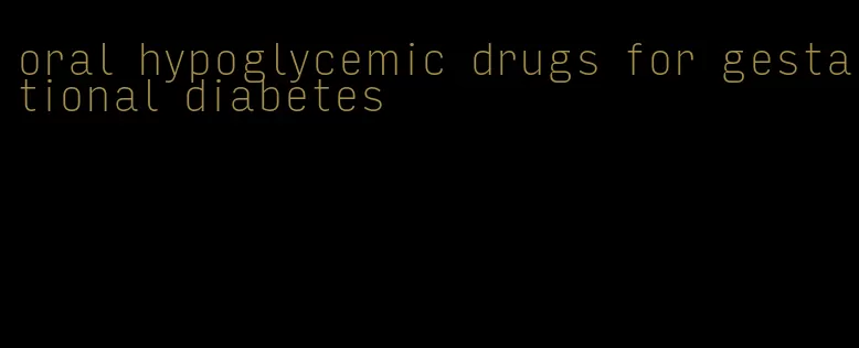 oral hypoglycemic drugs for gestational diabetes