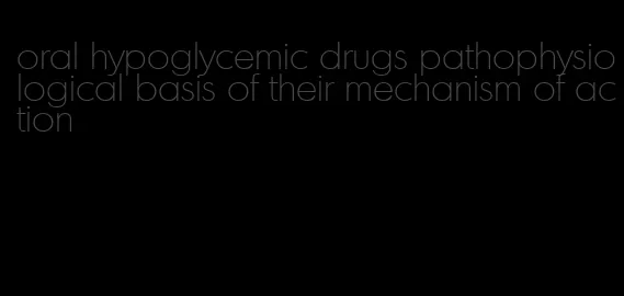 oral hypoglycemic drugs pathophysiological basis of their mechanism of action