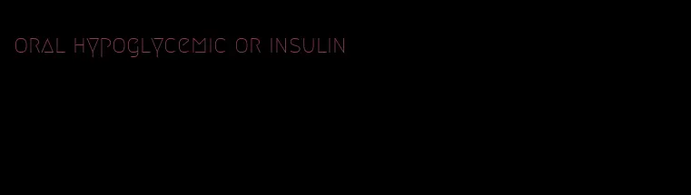oral hypoglycemic or insulin