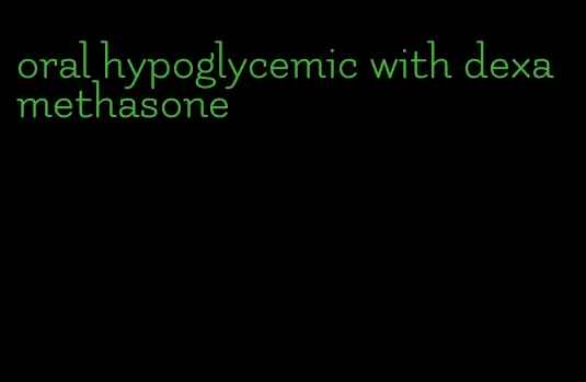 oral hypoglycemic with dexamethasone