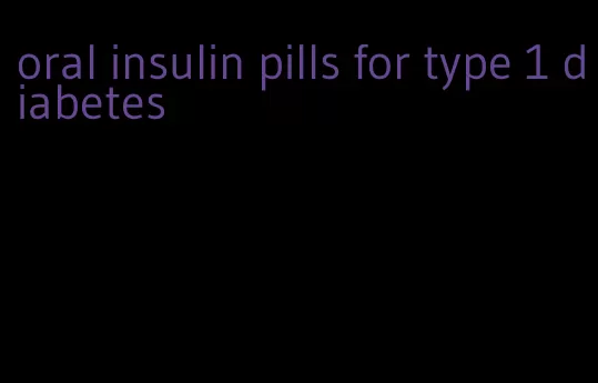 oral insulin pills for type 1 diabetes