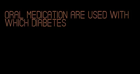 oral medication are used with which diabetes