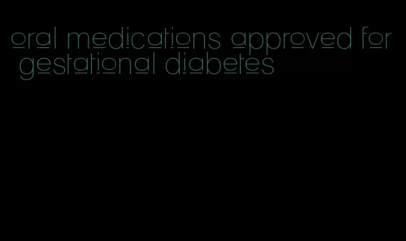 oral medications approved for gestational diabetes