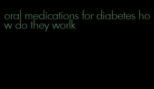 oral medications for diabetes how do they worlk