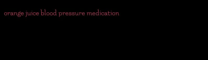 orange juice blood pressure medication