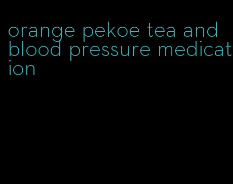 orange pekoe tea and blood pressure medication