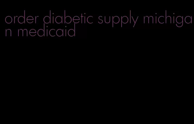 order diabetic supply michigan medicaid