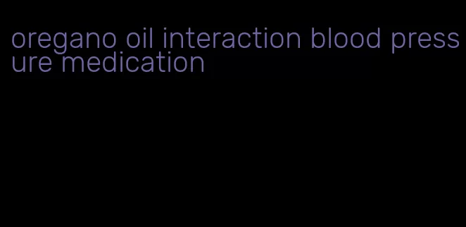 oregano oil interaction blood pressure medication