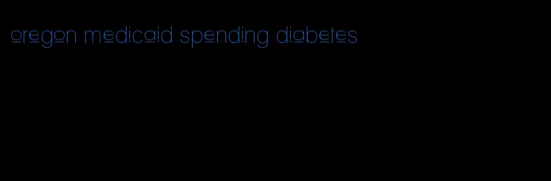 oregon medicaid spending diabetes