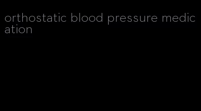 orthostatic blood pressure medication