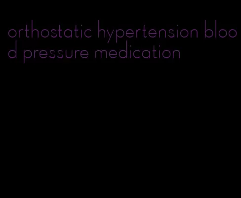 orthostatic hypertension blood pressure medication