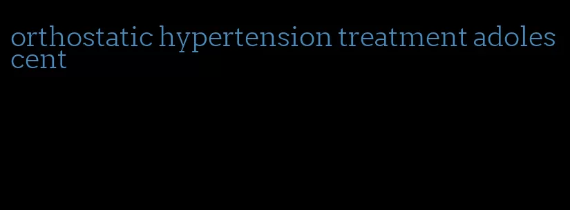 orthostatic hypertension treatment adolescent