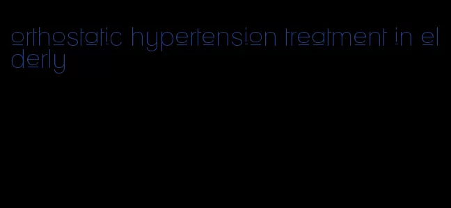 orthostatic hypertension treatment in elderly