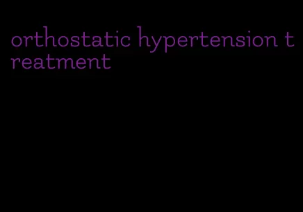 orthostatic hypertension treatment