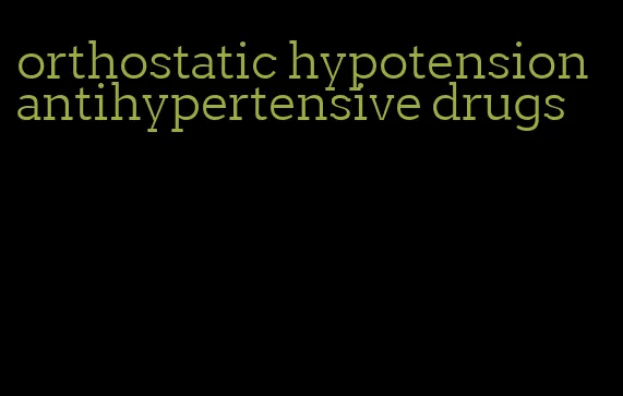 orthostatic hypotension antihypertensive drugs
