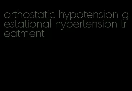 orthostatic hypotension gestational hypertension treatment
