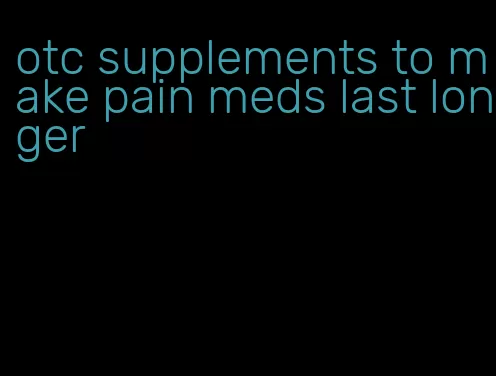 otc supplements to make pain meds last longer