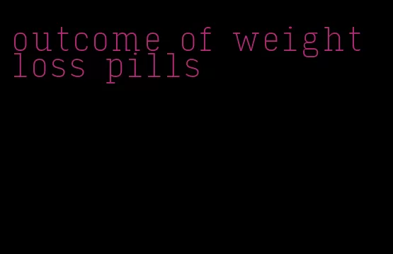 outcome of weight loss pills