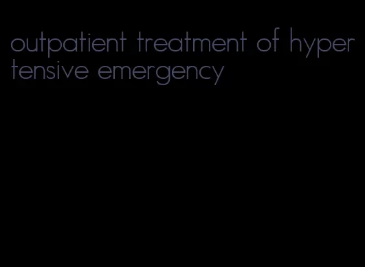 outpatient treatment of hypertensive emergency