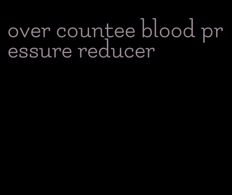 over countee blood pressure reducer