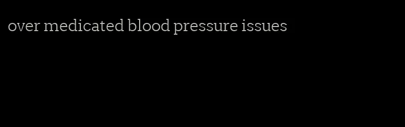 over medicated blood pressure issues