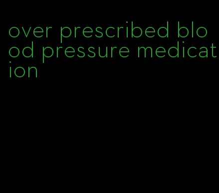 over prescribed blood pressure medication