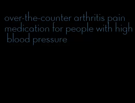 over-the-counter arthritis pain medication for people with high blood pressure