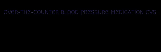 over-the-counter blood pressure medication cvs