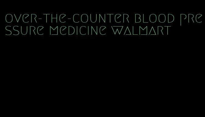 over-the-counter blood pressure medicine walmart