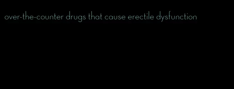 over-the-counter drugs that cause erectile dysfunction
