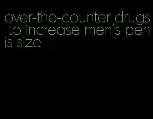 over-the-counter drugs to increase men's penis size