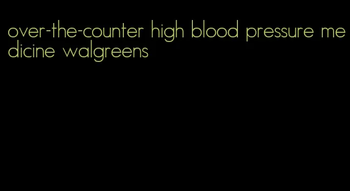 over-the-counter high blood pressure medicine walgreens