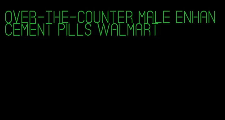 over-the-counter male enhancement pills walmart