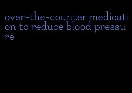 over-the-counter medication to reduce blood pressure