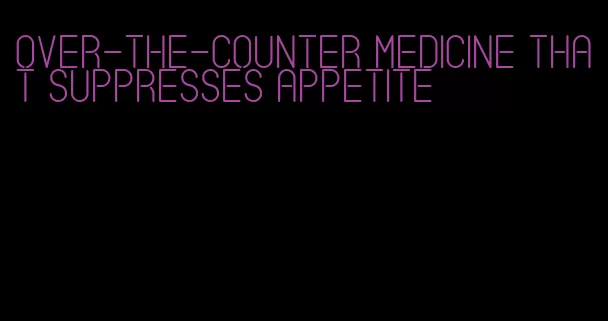 over-the-counter medicine that suppresses appetite