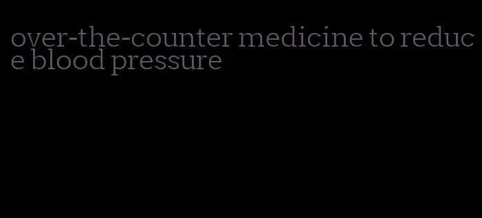 over-the-counter medicine to reduce blood pressure