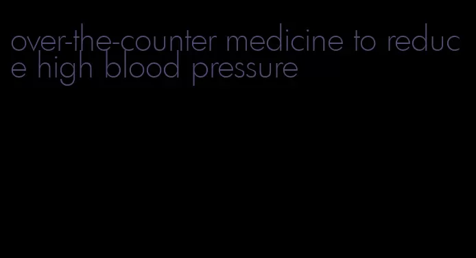over-the-counter medicine to reduce high blood pressure