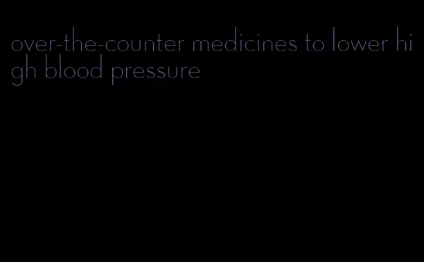 over-the-counter medicines to lower high blood pressure