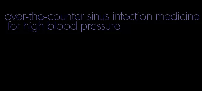 over-the-counter sinus infection medicine for high blood pressure