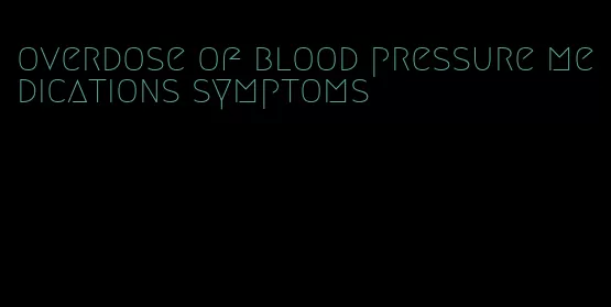 overdose of blood pressure medications symptoms