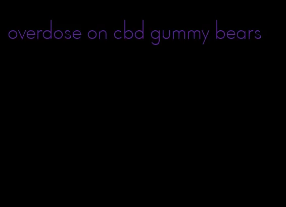 overdose on cbd gummy bears