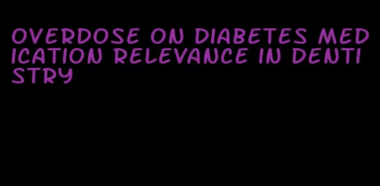 overdose on diabetes medication relevance in dentistry
