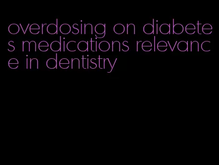 overdosing on diabetes medications relevance in dentistry
