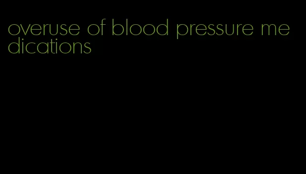 overuse of blood pressure medications