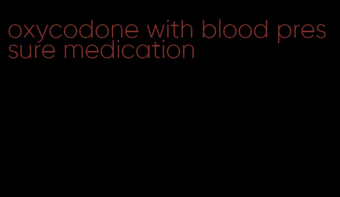 oxycodone with blood pressure medication