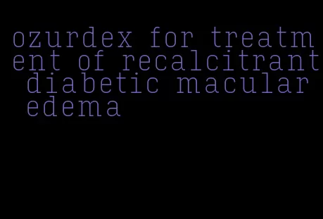 ozurdex for treatment of recalcitrant diabetic macular edema