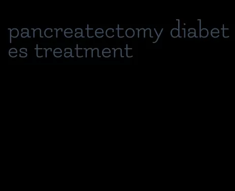 pancreatectomy diabetes treatment
