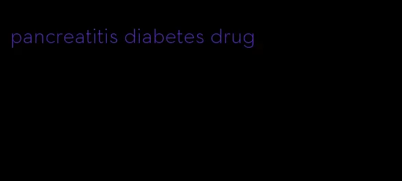 pancreatitis diabetes drug